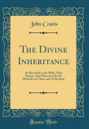 The Divine Inheritance: As Revealed in the Bible, Man Nature; And Discerned by the Methods of Christ and of the Sprit (Classic Reprint)