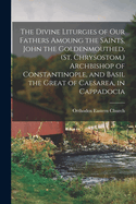 The Divine Liturgies of our Fathers Amoung the Saints, John the Goldenmouthed, (St. Chrysostom, ) Archbishop of Constantinople, and Basil the Great of Caesarea, in Cappadocia