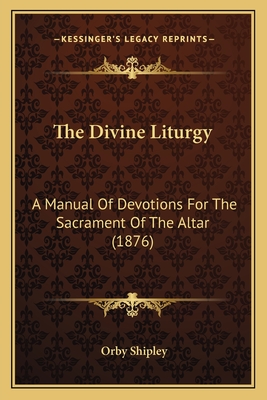 The Divine Liturgy: A Manual of Devotions for the Sacrament of the Altar (1876) - Shipley, Orby (Editor)