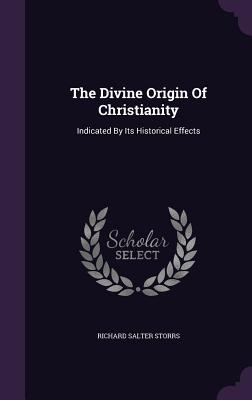 The Divine Origin Of Christianity: Indicated By Its Historical Effects - Storrs, Richard Salter