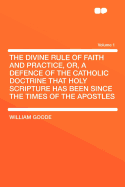 The Divine Rule of Faith and Practice, Or, a Defence of the Catholic Doctrine That Holy Scripture Has Been, Since the Times of the Apostles, the Sole Divine Rule of Faith and Practice to the Church, Against the Dangerous Errors of the Authors of the Tract