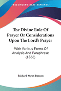 The Divine Rule Of Prayer Or Considerations Upon The Lord's Prayer: With Various Forms Of Analysis And Paraphrase (1866)