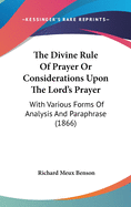 The Divine Rule Of Prayer Or Considerations Upon The Lord's Prayer: With Various Forms Of Analysis And Paraphrase (1866)