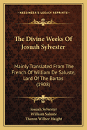 The Divine Weeks of Josuah Sylvester: Mainly Translated from the French of William de Saluste, Lord of the Bartas
