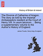 The Divorce of Catherine of Aragon: The Story as Told by the Imperial Ambassadors Resident at the Court of Henry VIII