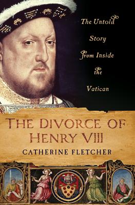 The Divorce of Henry VIII: The Untold Story from Inside the Vatican - Fletcher, Catherine