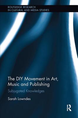 The DIY Movement in Art, Music and Publishing: Subjugated Knowledges - Lowndes, Sarah