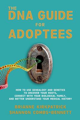 The DNA Guide for Adoptees: How to use genealogy and genetics to uncover your roots, connect with your biological family, and better understand your medical history. - Combs-Bennett, Shannon, and Kirkpatrick, Brianne