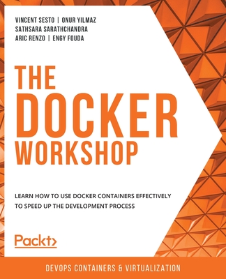 The Docker Workshop: Learn how to use Docker containers effectively to speed up the development process - Sesto, Vincent, and Y lmaz, Onur, and Sarathchandra, Sathsara
