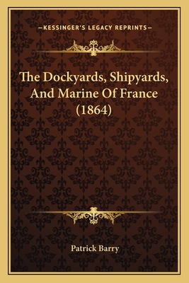 The Dockyards, Shipyards, and Marine of France (1864) - Barry, Patrick, Osb