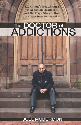 The Doctor of Addictions: Dr. Kishore's Breakthrough in Addiction Treatment, and the Tragic Story of How the Deep State Destroyed It - McDurmon, Joel