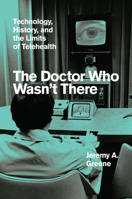 The Doctor Who Wasn't There: Technology, History, and the Limits of Telehealth - Greene, Jeremy A