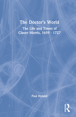 The Doctor's World: The Life and Times of Claver Morris, 1659 - 1727 - Hyland, Paul