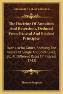 The Doctrine Of Annuities And Reversions, Deduced From General And Evident Principles: With Useful Tables, Showing The Values Of Single And Joint Lives, Etc. At Different Rates Of Interest (1742)