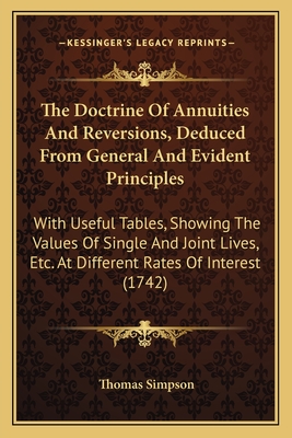 The Doctrine Of Annuities And Reversions, Deduced From General And Evident Principles: With Useful Tables, Showing The Values Of Single And Joint Lives, Etc. At Different Rates Of Interest (1742) - Simpson, Thomas