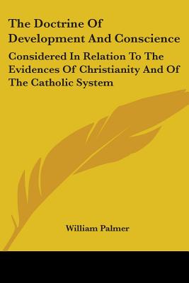 The Doctrine Of Development And Conscience: Considered In Relation To The Evidences Of Christianity And Of The Catholic System - Palmer, William