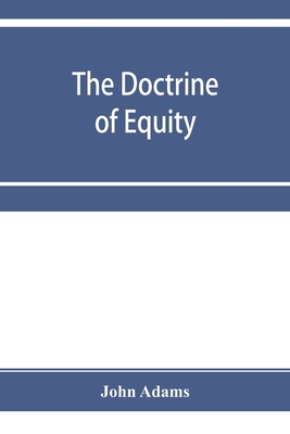 The doctrine of equity. A commentary on the law as administered by the Court of chancery - Adams, John