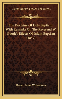 The Doctrine of Holy Baptism, with Remarks on the Reverend W. Goode's Effects of Infant Baptism (1849) - Wilberforce, Robert Isaac