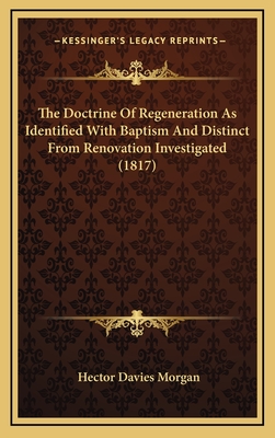 The Doctrine of Regeneration as Identified with Baptism and Distinct from Renovation Investigated (1817) - Morgan, Hector Davies