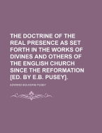 The Doctrine of the Real Presence as Set Forth in the Works of Divines and Others of the English Church Since the Reformation [Ed. by E.B. Pusey]
