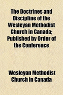 The Doctrines and Discipline of the Wesleyan Methodist Church in Canada: Published by Order of the Conference (Classic Reprint)