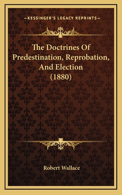 The Doctrines of Predestination, Reprobation, and Election (1880) - Wallace, Robert, Sir