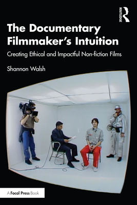 The Documentary Filmmaker's Intuition: Creating Ethical and Impactful Non-fiction Films - Walsh, Shannon