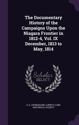 The Documentary History of the Campaigns Upon the Niagara Frontier in 1812-4, Vol. IX December, 1813 to May, 1814 - Cruikshank, E a, and Lundy's Lane Historical Society (Creator)