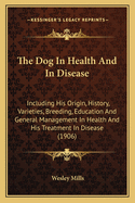The Dog in Health and in Disease: Including His Origin, History, Varieties, Breeding, Education, and General Management in Health, and His Treatment in Disease