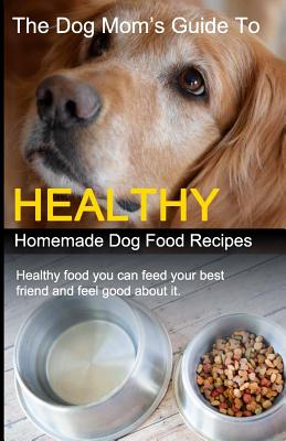 The Dog Mom's Guide to Healthy Homemade Dog Food Recipes: Recipes you can make at home with affordable everyday ingredients - Eckert, Cory