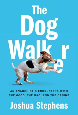 The Dog Walker: An Anarchist's Encounters with the Good, the Bad, and the Canine - Stephens, Joshua