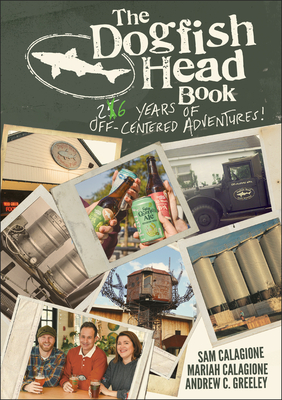 The Dogfish Head Book: 26 Years of Off-Centered Adventures - Calagione, Sam, and Calagione, Mariah, and Greeley, Andrew C