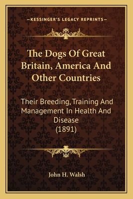 The Dogs Of Great Britain, America And Other Countries: Their Breeding, Training And Management In Health And Disease (1891) - Walsh, John H