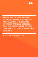 The Dogs of the British Islands, Being a Series of Articles on the Points of Their Various Breeds, and the Treatment of the Diseases to Which They Are Subject - Walsh, J H 1810-1888