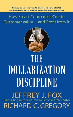 The Dollarization Discipline: How Smart Companies Create Customer Value...and Profit from It - Fox, Jeffrey J, and Gregory, Richard C