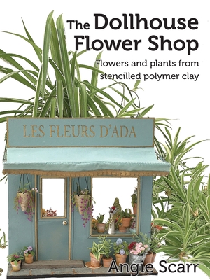 The Dollhouse Flower Book: Flowers and plants from stencilled polymer clay. - Scarr, Angie