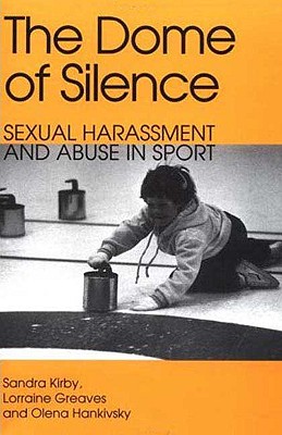 The Dome of Silence: Sexual Harrassment and Abuse in Sport - Kirby, Sandra, and Greaves, Lorraine, Dr., and Hankinsky, Olena