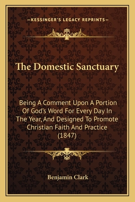 The Domestic Sanctuary: Being a Comment Upon a Portion of God's Word for Every Day in the Year, and Designed to Promote Christian Faith and Practice (1847) - Clark, Benjamin
