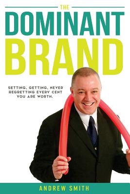 The Dominant Brand: Setting, Getting, Never Regretting, Every Cent You Are Worth - Smith, Andrew