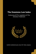 The Dominion Law Index: Embracing All The Legislation Of The Dominion Parliament