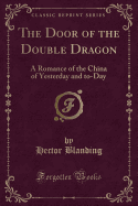 The Door of the Double Dragon: A Romance of the China of Yesterday and To-Day (Classic Reprint)