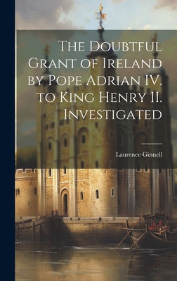 The Doubtful Grant of Ireland by Pope Adrian IV. to King Henry II. Investigated - Ginnell, Laurence