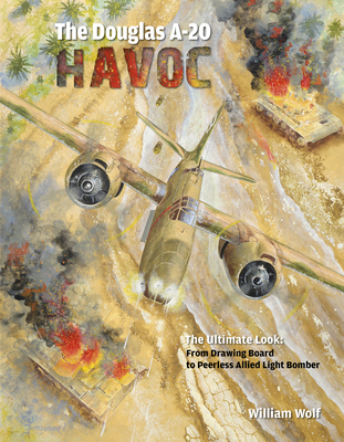 The Douglas A-20 Havoc: From Drawing Board to Peerless Allied Light Bomber - Wolf, William