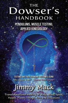 The Dowser's Handbook: Pendulums, Muscle Testing, Applied Kinesiology (Testing and Then Changing Outcomes Using My Liquid Fish - Change Made Simple) - Mack, Jimmy