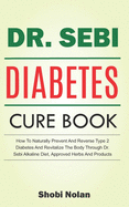 The Dr. Sebi Diabetes Cure Book: How To Naturally Prevent And Reverse Type 2 Diabetes And Revitalize The Body Through Dr. Sebi Alkaline Diet, Approved Herbs And Products