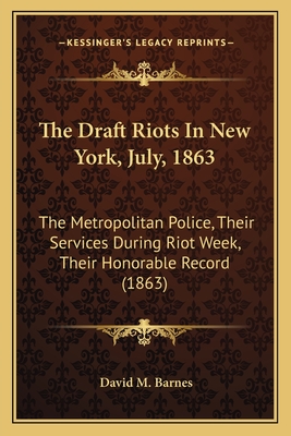 The Draft Riots In New York, July, 1863: The Metropolitan Police, Their Services During Riot Week, Their Honorable Record (1863) - Barnes, David M, Col.