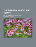 The Dragon, Image, and Demon; Or, the Three Religions of China