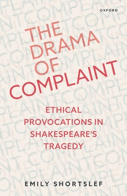 The Drama of Complaint: Ethical Provocations in Shakespeare's Tragedy - Shortslef, Emily, Dr.