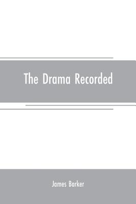 The drama recorded: or, Barker's list of plays, alphabetically arranged, exhibiting at one view, the title, size, date, and author, with their various alterations, from the earliest period, to 1814; to which are added, Notitia dramatica, or A... - Barker, James