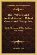 The Dramatic and Poetical Works of Robert Greene and George Peel: With Memoirs of the Authors and Notes